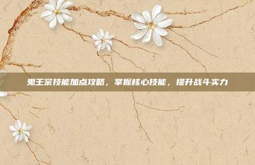 鬼王宗技能加点攻略,掌握核心技能,提升战斗实力-第1张图片-速奇网 鬼王宗技能加点攻略,掌握核心技能,提升战斗实力-第1张图片-速奇网