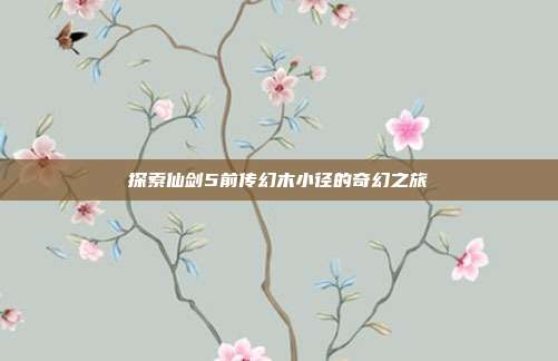 探索仙剑5前传幻木小径的奇幻之旅-第1张图片-速奇网 探索仙剑5前传幻木小径的奇幻之旅-第1张图片-速奇网