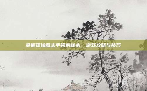 掌握孤独意志手镯的秘密,游戏攻略与技巧-第1张图片-速奇网 掌握孤独意志手镯的秘密,游戏攻略与技巧-第1张图片-速奇网