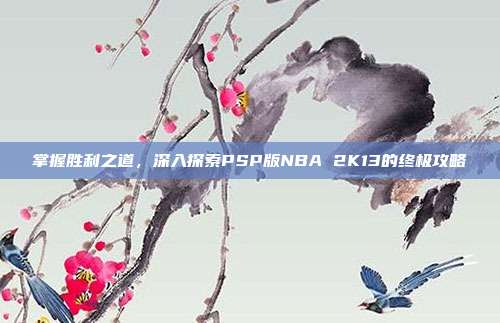 掌握胜利之道,深入探索PSP版NBA 2K13的终极攻略-第1张图片-速奇网 掌握胜利之道,深入探索PSP版NBA 2K13的终极攻略-第1张图片-速奇网