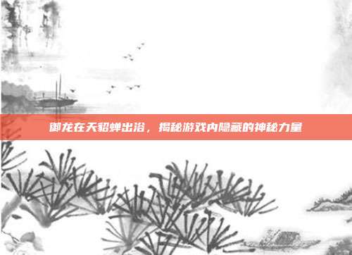 御龙在天貂蝉出浴,揭秘游戏内隐藏的神秘力量-第1张图片-速奇网 御龙在天貂蝉出浴,揭秘游戏内隐藏的神秘力量-第1张图片-速奇网