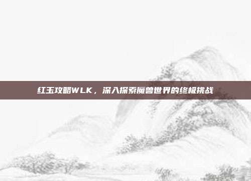 红玉攻略WLK，深入探索魔兽世界的终极挑战-第1张图片-速奇网