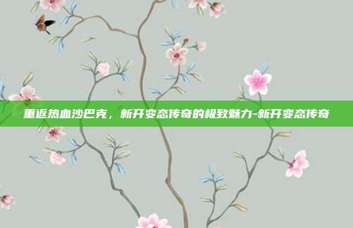 重返热血沙巴克，新开变态传奇的极致魅力-新开变态传奇-第1张图片-速奇网