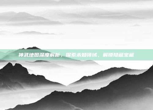 神武地图深度解析,探索未知领域,解锁隐藏宝藏-第1张图片-速奇网 神武地图深度解析,探索未知领域,解锁隐藏宝藏-第1张图片-速奇网