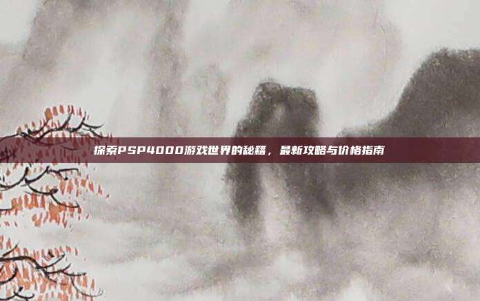 探索PSP4000游戏世界的秘籍,最新攻略与价格指南-第1张图片-速奇网 探索PSP4000游戏世界的秘籍,最新攻略与价格指南-第1张图片-速奇网