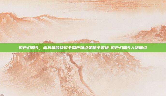 风色幻想5，赤与蓝的抉择全角色加点策略全解析-风色幻想5人物加点-第1张图片-速奇网