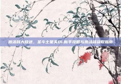 激活码大放送,圣斗士星矢OL新手攻略与激活码获取指南-第1张图片-速奇网 激活码大放送,圣斗士星矢OL新手攻略与激活码获取指南-第1张图片-速奇网