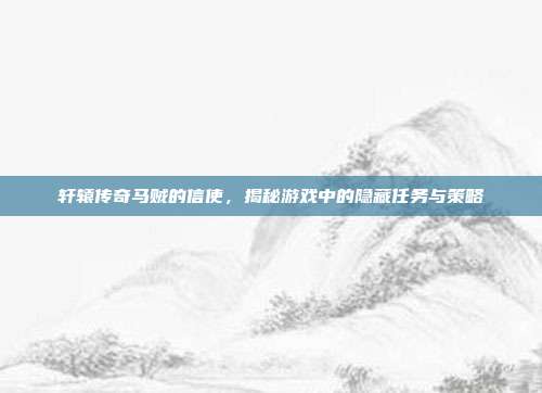 轩辕传奇马贼的信使,揭秘游戏中的隐藏任务与策略-第1张图片-速奇网 轩辕传奇马贼的信使,揭秘游戏中的隐藏任务与策略-第1张图片-速奇网