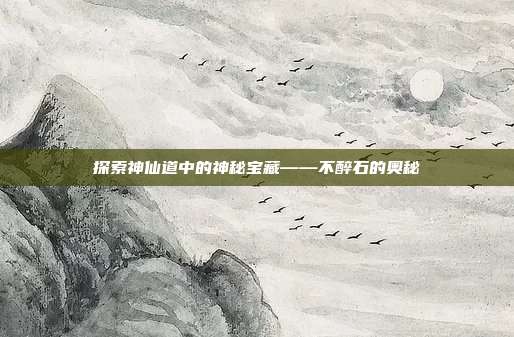 探索神仙道中的神秘宝藏——不醉石的奥秘-第1张图片-速奇网 探索神仙道中的神秘宝藏——不醉石的奥秘-第1张图片-速奇网