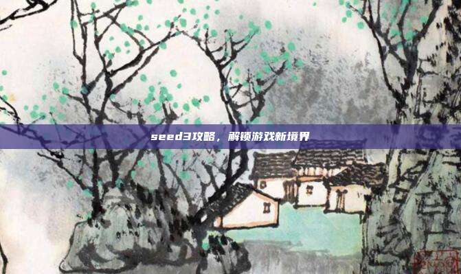 seed3攻略,解锁游戏新境界-第1张图片-速奇网 seed3攻略,解锁游戏新境界-第1张图片-速奇网