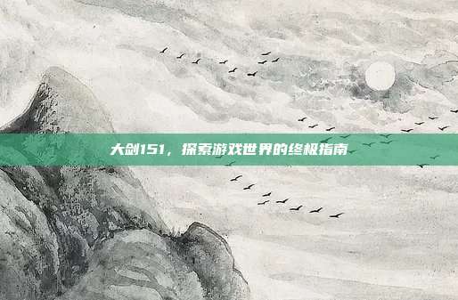 大剑151,探索游戏世界的终极指南-第1张图片-速奇网 大剑151,探索游戏世界的终极指南-第1张图片-速奇网