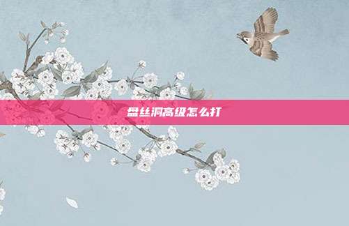 盘丝洞高级怎么打-第1张图片-速奇网 盘丝洞高级怎么打-第1张图片-速奇网