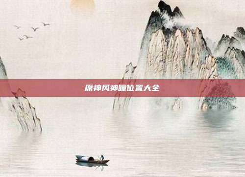 原神风神瞳位置大全-第1张图片-速奇网 原神风神瞳位置大全-第1张图片-速奇网