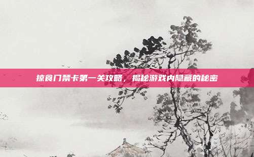 掠食门禁卡第一关攻略,揭秘游戏内隐藏的秘密-第1张图片-速奇网 掠食门禁卡第一关攻略,揭秘游戏内隐藏的秘密-第1张图片-速奇网