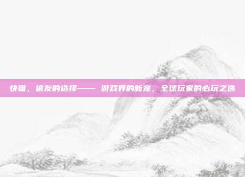 快猫,狼友的选择—— 游戏界的新宠,全球玩家的必玩之选-第1张图片-速奇网 快猫,狼友的选择—— 游戏界的新宠,全球玩家的必玩之选-第1张图片-速奇网