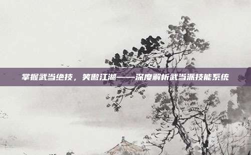 掌握武当绝技,笑傲江湖——深度解析武当派技能系统-第1张图片-速奇网 掌握武当绝技,笑傲江湖——深度解析武当派技能系统-第1张图片-速奇网