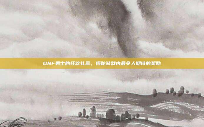 DNF勇士的狂欢礼盒,揭秘游戏内最令人期待的奖励-第1张图片-速奇网 DNF勇士的狂欢礼盒,揭秘游戏内最令人期待的奖励-第1张图片-速奇网