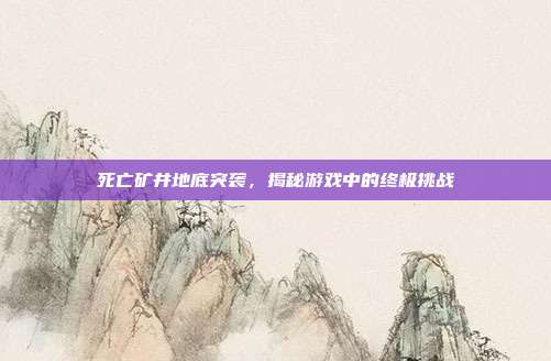 死亡矿井地底突袭,揭秘游戏中的终极挑战-第1张图片-速奇网 死亡矿井地底突袭,揭秘游戏中的终极挑战-第1张图片-速奇网