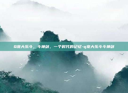 Q宠大乐斗，斗神剑，一个时代的记忆-q宠大乐斗斗神剑-第1张图片-速奇网
