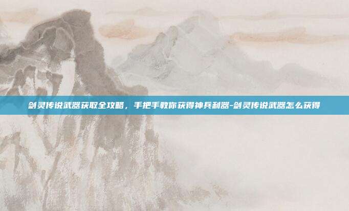 剑灵传说武器获取全攻略，手把手教你获得神兵利器-剑灵传说武器怎么获得-第1张图片-速奇网