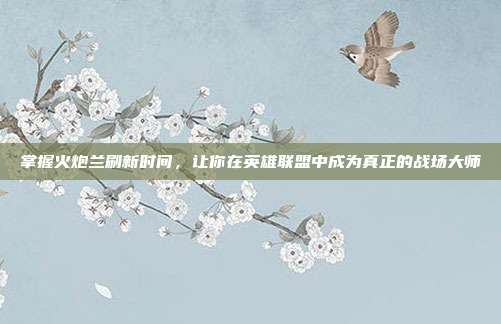 掌握火炮兰刷新时间,让你在英雄联盟中成为真正的战场大师-第1张图片-速奇网 掌握火炮兰刷新时间,让你在英雄联盟中成为真正的战场大师-第1张图片-速奇网