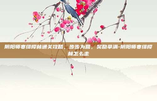 阴阳师寒绯樱林通关攻略，步步为营，奖励拿满-阴阳师寒绯樱林怎么走-第1张图片-速奇网