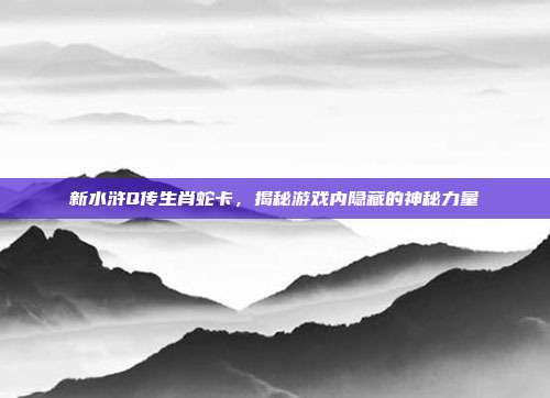 新水浒Q传生肖蛇卡,揭秘游戏内隐藏的神秘力量-第1张图片-速奇网 新水浒Q传生肖蛇卡,揭秘游戏内隐藏的神秘力量-第1张图片-速奇网