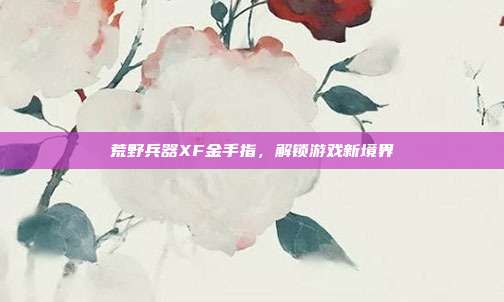 荒野兵器XF金手指,解锁游戏新境界-第1张图片-速奇网 荒野兵器XF金手指,解锁游戏新境界-第1张图片-速奇网
