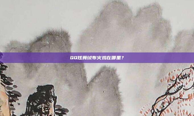 QQ炫舞绒布火鸡在哪里?-第1张图片-速奇网 QQ炫舞绒布火鸡在哪里?-第1张图片-速奇网