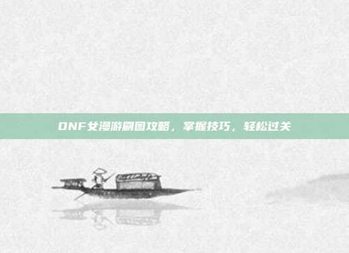 DNF女漫游刷图攻略,掌握技巧,轻松过关-第1张图片-速奇网 DNF女漫游刷图攻略,掌握技巧,轻松过关-第1张图片-速奇网