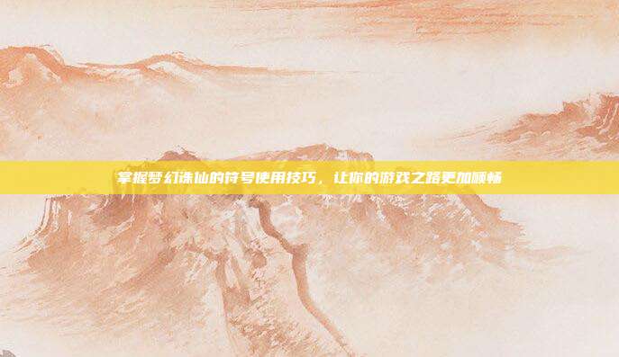 掌握梦幻诛仙的符号使用技巧,让你的游戏之路更加顺畅-第1张图片-速奇网 掌握梦幻诛仙的符号使用技巧,让你的游戏之路更加顺畅-第1张图片-速奇网
