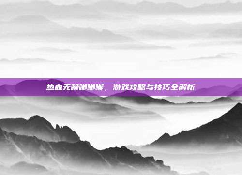 热血无赖嘟嘟嘟,游戏攻略与技巧全解析-第1张图片-速奇网 热血无赖嘟嘟嘟,游戏攻略与技巧全解析-第1张图片-速奇网