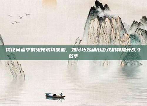 揭秘问道中的鬼宠诱饵策略,如何巧妙利用游戏机制提升战斗效率-第1张图片-速奇网 揭秘问道中的鬼宠诱饵策略,如何巧妙利用游戏机制提升战斗效率-第1张图片-速奇网
