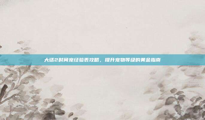 大话2时间宠经验表攻略,提升宠物等级的黄金指南-第1张图片-速奇网 大话2时间宠经验表攻略,提升宠物等级的黄金指南-第1张图片-速奇网