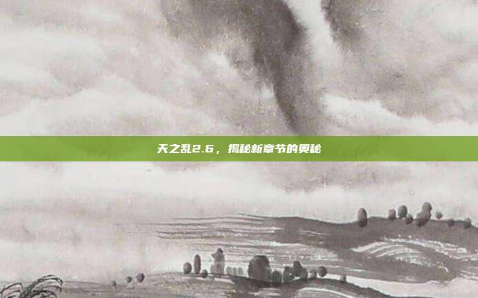 天之乱2.6,揭秘新章节的奥秘-第1张图片-速奇网 天之乱2.6,揭秘新章节的奥秘-第1张图片-速奇网