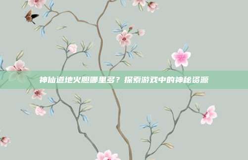 神仙道地火胆哪里多？探索游戏中的神秘资源-第1张图片-速奇网