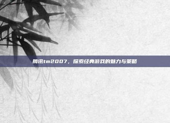 腾讯tm2007,探索经典游戏的魅力与策略-第1张图片-速奇网 腾讯tm2007,探索经典游戏的魅力与策略-第1张图片-速奇网