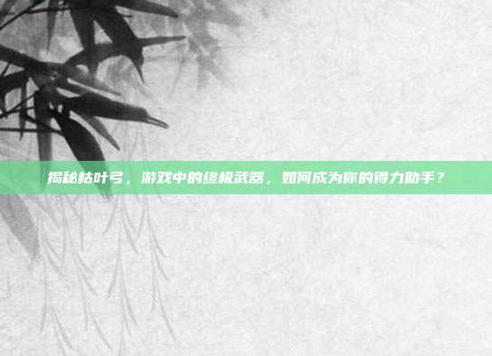 揭秘枯叶弓,游戏中的终极武器,如何成为你的得力助手?-第1张图片-速奇网 揭秘枯叶弓,游戏中的终极武器,如何成为你的得力助手?-第1张图片-速奇网