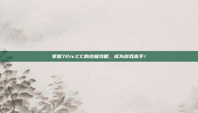 掌握72iv:CC的终极攻略,成为游戏高手!-第1张图片-速奇网 掌握72iv:CC的终极攻略,成为游戏高手!-第1张图片-速奇网