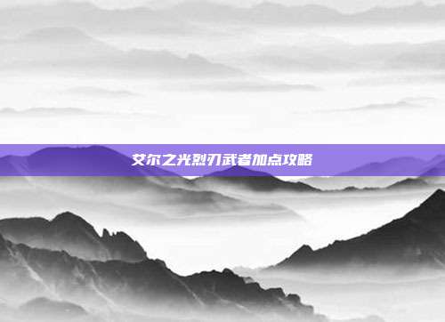 艾尔之光烈刃武者加点攻略-第1张图片-速奇网 艾尔之光烈刃武者加点攻略-第1张图片-速奇网