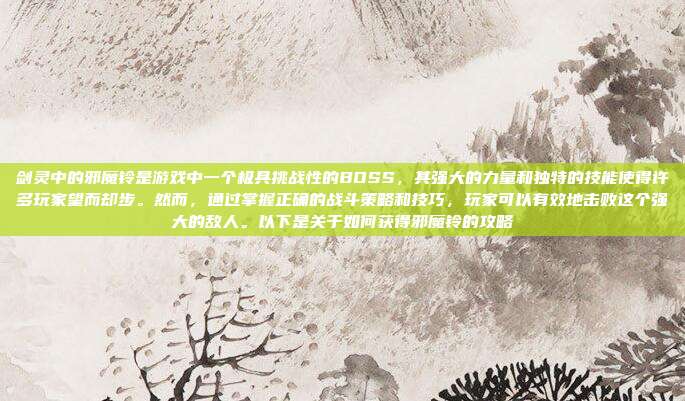 剑灵中的邪魔铃是游戏中一个极具挑战性的BOSS,其强大的力量和独特的技能使得许多玩家望而却步。然而,通过掌握正确的战斗策略和技巧,玩家可以有效地击败这个强大的敌人。以下是关于如何获得邪魔铃的攻略-第1张图片-速奇网 剑灵中的邪魔铃是游戏中一个极具挑战性的BOSS,其强大的力量和独特的技能使得许多玩家望而却步。然而,通过掌握正确的战斗策略和技巧,玩家可以有效地击败这个强大的敌人。以下是关于如何获得邪魔铃的攻略-第1张图片-速奇网