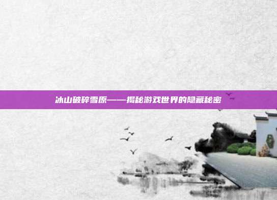 冰山破碎雪原——揭秘游戏世界的隐藏秘密-第1张图片-速奇网 冰山破碎雪原——揭秘游戏世界的隐藏秘密-第1张图片-速奇网