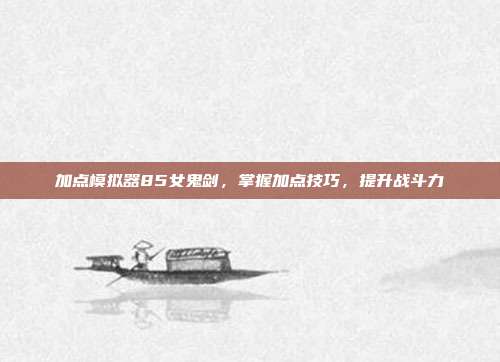加点模拟器85女鬼剑,掌握加点技巧,提升战斗力-第1张图片-速奇网 加点模拟器85女鬼剑,掌握加点技巧,提升战斗力-第1张图片-速奇网