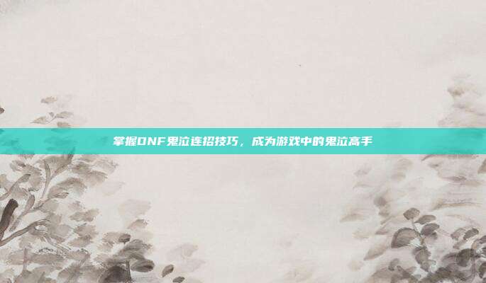 掌握DNF鬼泣连招技巧,成为游戏中的鬼泣高手-第1张图片-速奇网 掌握DNF鬼泣连招技巧,成为游戏中的鬼泣高手-第1张图片-速奇网
