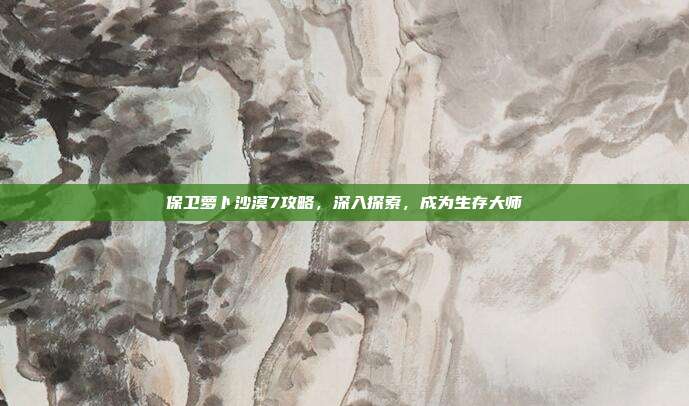 保卫萝卜沙漠7攻略,深入探索,成为生存大师-第1张图片-速奇网 保卫萝卜沙漠7攻略,深入探索,成为生存大师-第1张图片-速奇网