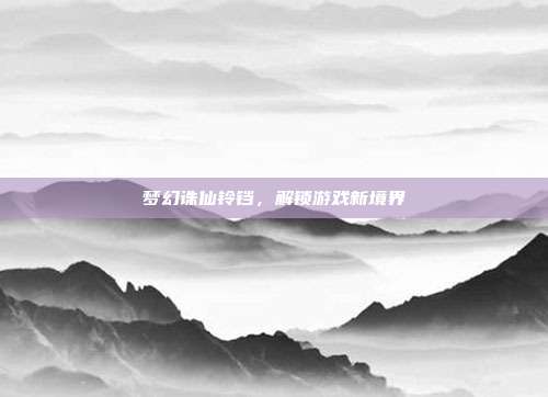 梦幻诛仙铃铛，解锁游戏新境界-第1张图片-速奇网