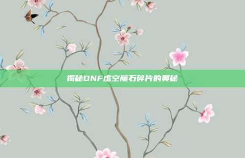 揭秘DNF虚空魔石碎片的奥秘-第1张图片-速奇网 揭秘DNF虚空魔石碎片的奥秘-第1张图片-速奇网