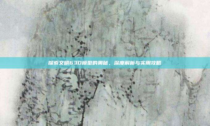 探索文明63D模型的奥秘,深度解析与实用攻略-第1张图片-速奇网 探索文明63D模型的奥秘,深度解析与实用攻略-第1张图片-速奇网