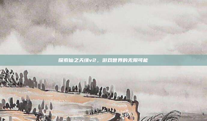 探索仙之天缘v2,游戏世界的无限可能-第1张图片-速奇网 探索仙之天缘v2,游戏世界的无限可能-第1张图片-速奇网