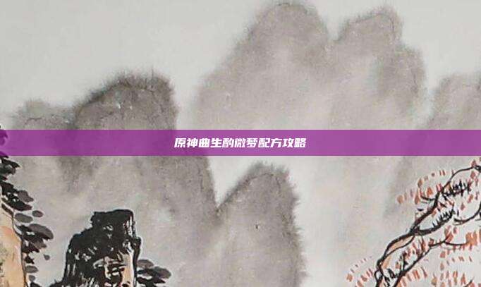 原神曲生酌微梦配方攻略-第1张图片-速奇网 原神曲生酌微梦配方攻略-第1张图片-速奇网